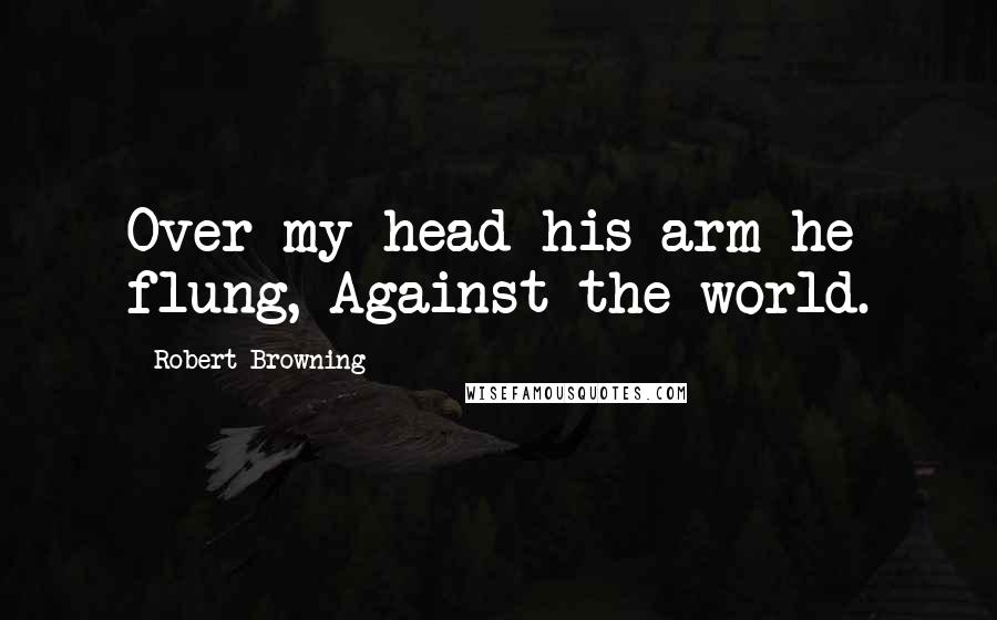 Robert Browning Quotes: Over my head his arm he flung, Against the world.