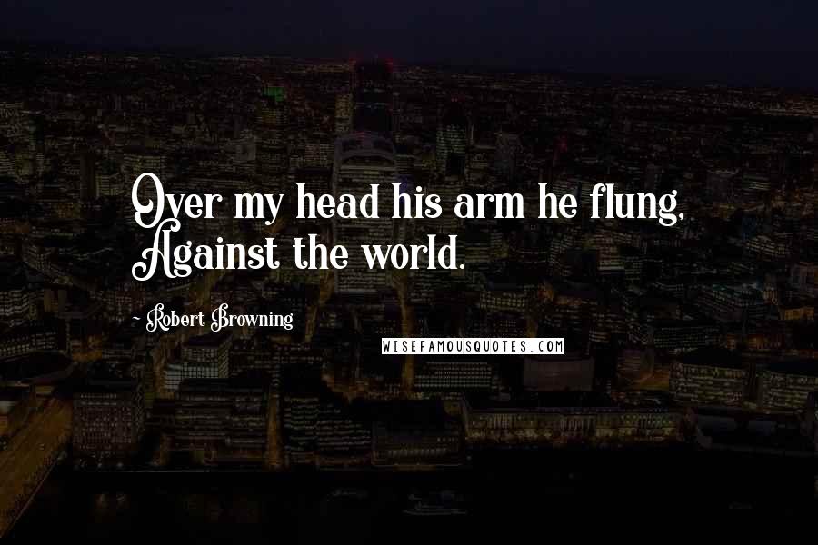 Robert Browning Quotes: Over my head his arm he flung, Against the world.