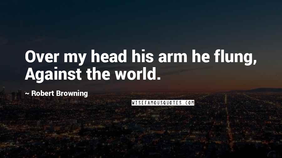 Robert Browning Quotes: Over my head his arm he flung, Against the world.