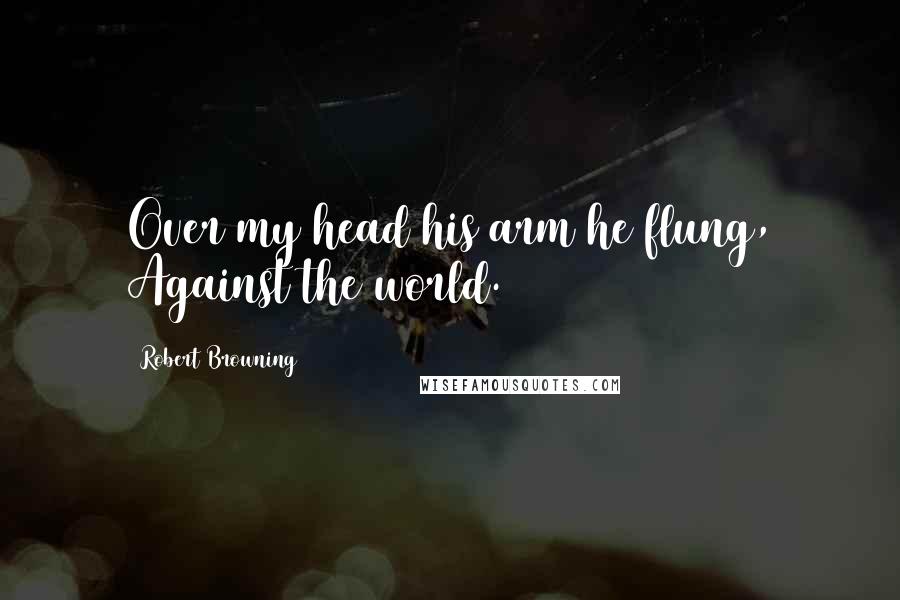 Robert Browning Quotes: Over my head his arm he flung, Against the world.