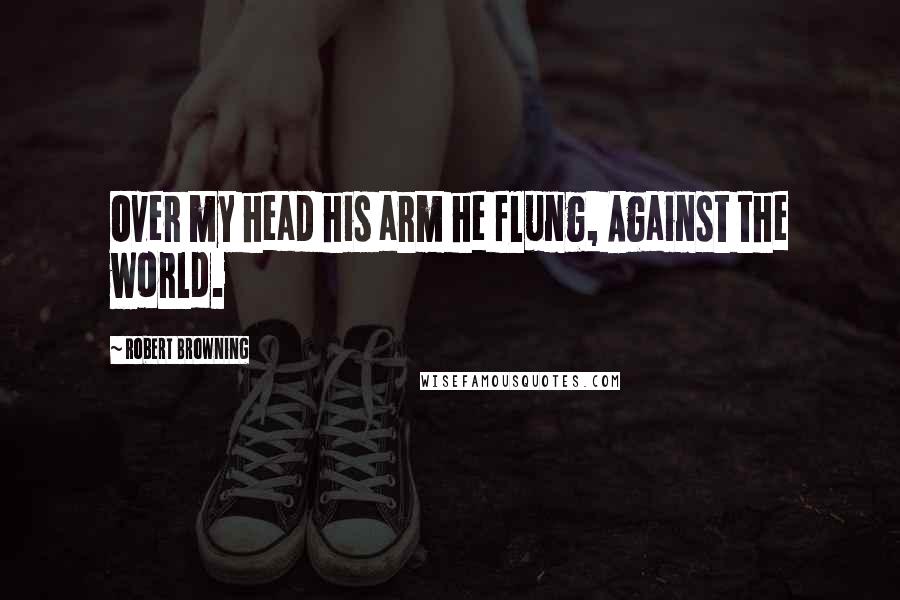 Robert Browning Quotes: Over my head his arm he flung, Against the world.