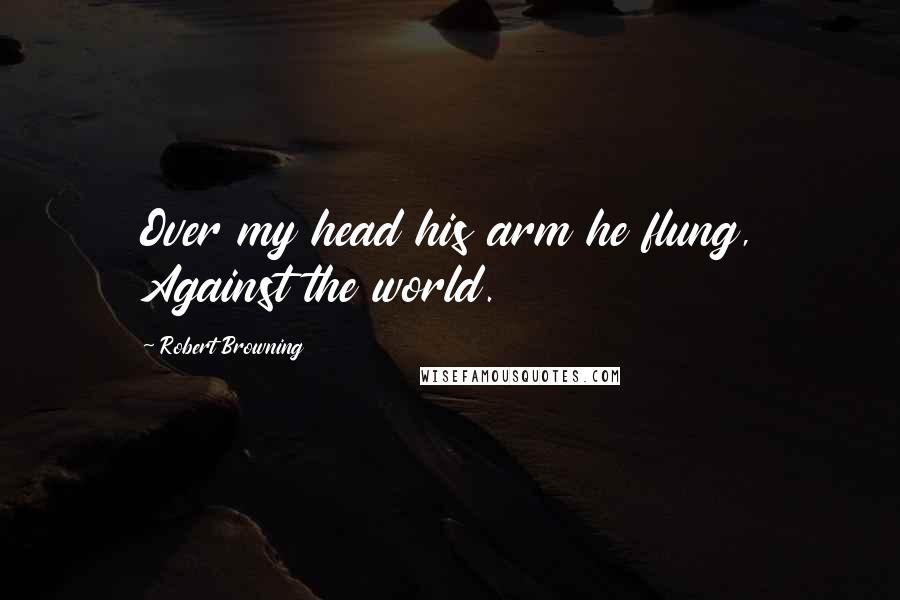 Robert Browning Quotes: Over my head his arm he flung, Against the world.