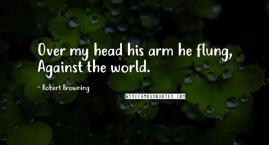 Robert Browning Quotes: Over my head his arm he flung, Against the world.