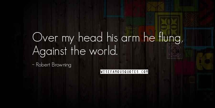 Robert Browning Quotes: Over my head his arm he flung, Against the world.