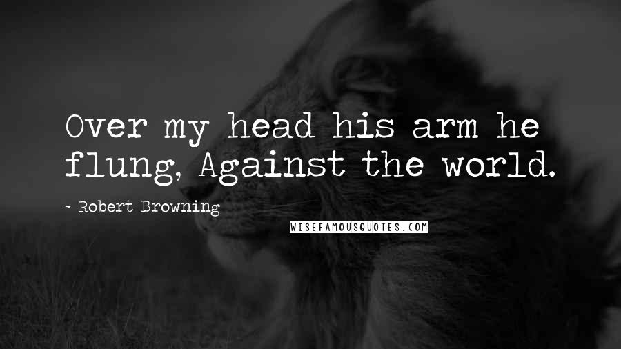 Robert Browning Quotes: Over my head his arm he flung, Against the world.