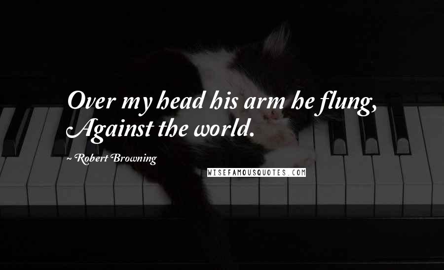 Robert Browning Quotes: Over my head his arm he flung, Against the world.