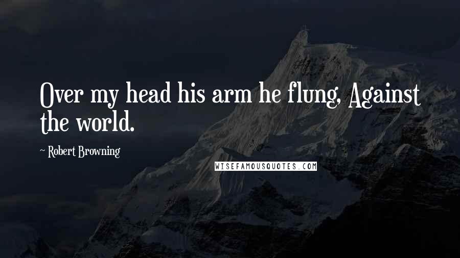 Robert Browning Quotes: Over my head his arm he flung, Against the world.