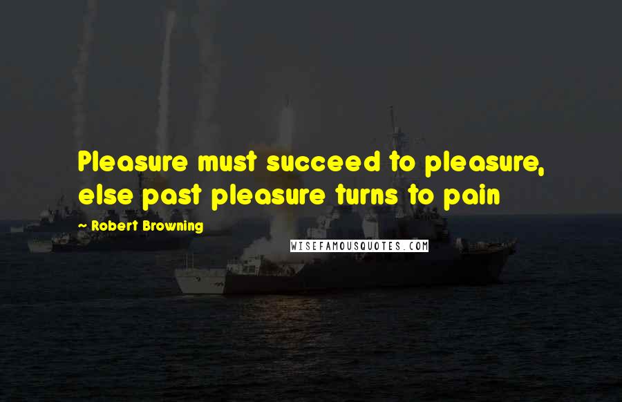 Robert Browning Quotes: Pleasure must succeed to pleasure, else past pleasure turns to pain