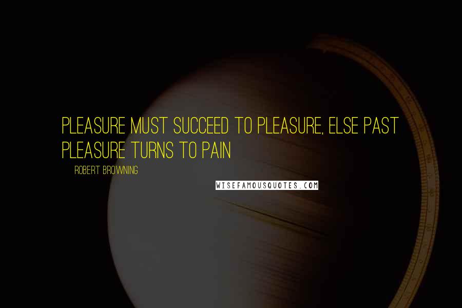 Robert Browning Quotes: Pleasure must succeed to pleasure, else past pleasure turns to pain