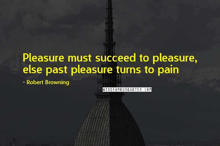 Robert Browning Quotes: Pleasure must succeed to pleasure, else past pleasure turns to pain