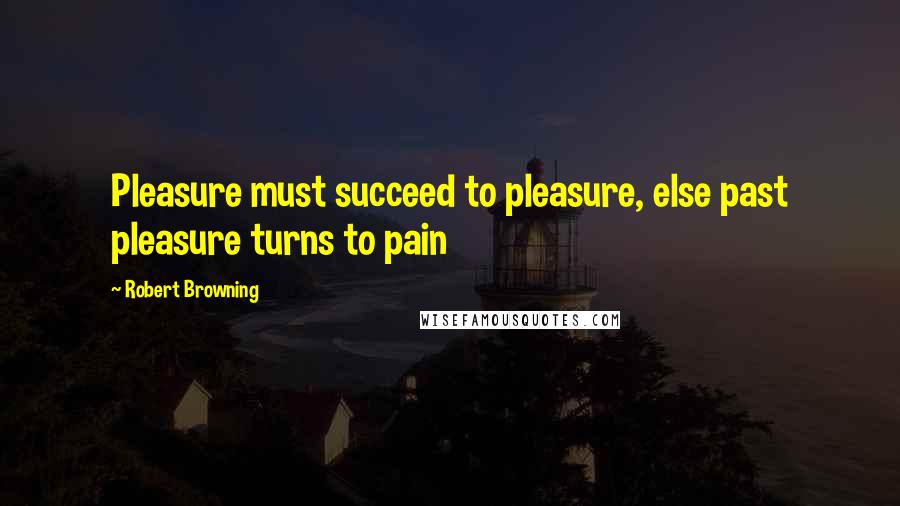 Robert Browning Quotes: Pleasure must succeed to pleasure, else past pleasure turns to pain