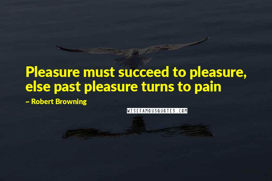 Robert Browning Quotes: Pleasure must succeed to pleasure, else past pleasure turns to pain