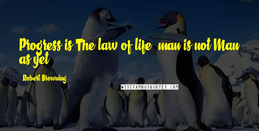 Robert Browning Quotes: Progress is The law of life: man is not Man as yet.