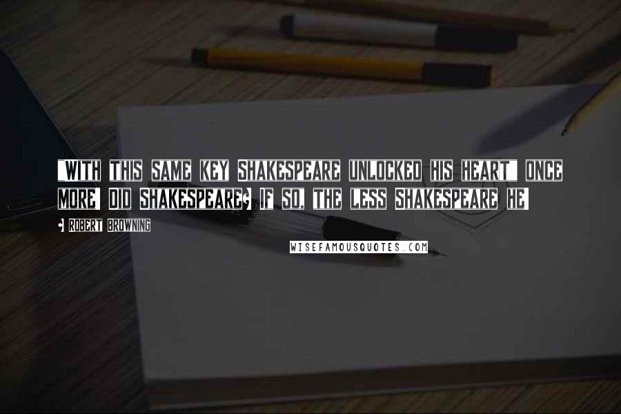 Robert Browning Quotes: "With this same key Shakespeare unlocked his heart" once more! Did Shakespeare? If so, the less Shakespeare he!