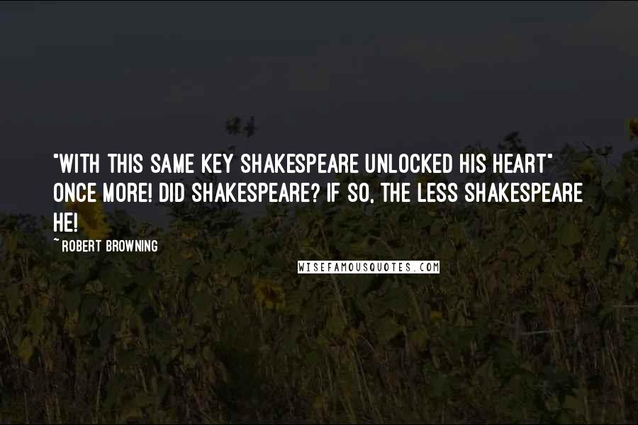 Robert Browning Quotes: "With this same key Shakespeare unlocked his heart" once more! Did Shakespeare? If so, the less Shakespeare he!