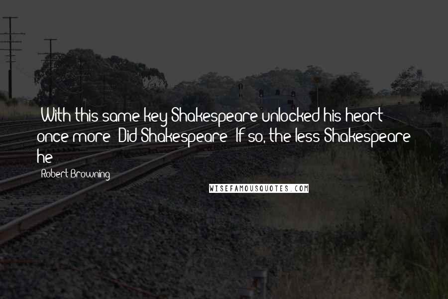 Robert Browning Quotes: "With this same key Shakespeare unlocked his heart" once more! Did Shakespeare? If so, the less Shakespeare he!