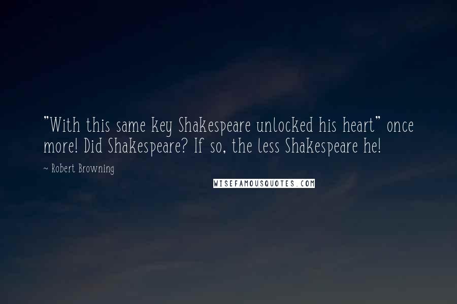 Robert Browning Quotes: "With this same key Shakespeare unlocked his heart" once more! Did Shakespeare? If so, the less Shakespeare he!