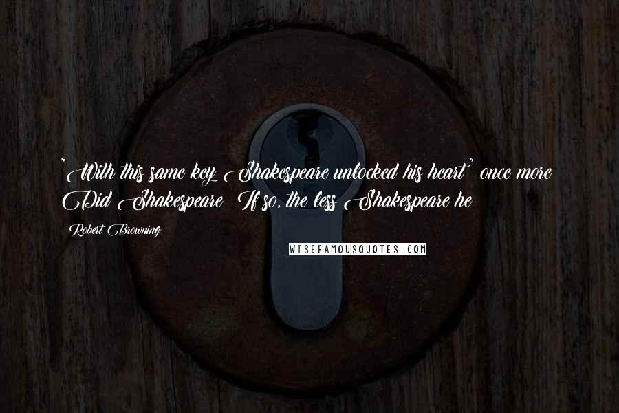 Robert Browning Quotes: "With this same key Shakespeare unlocked his heart" once more! Did Shakespeare? If so, the less Shakespeare he!