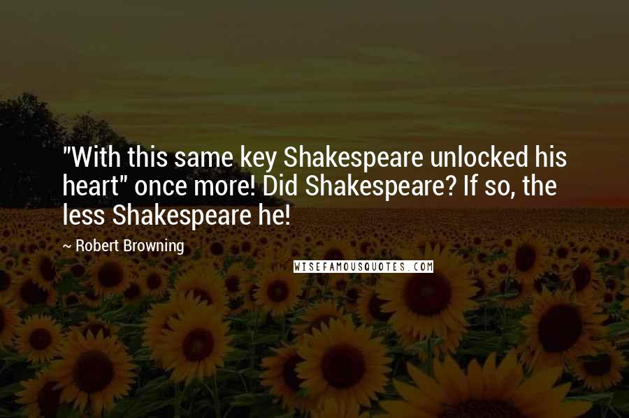 Robert Browning Quotes: "With this same key Shakespeare unlocked his heart" once more! Did Shakespeare? If so, the less Shakespeare he!