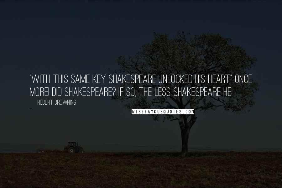 Robert Browning Quotes: "With this same key Shakespeare unlocked his heart" once more! Did Shakespeare? If so, the less Shakespeare he!