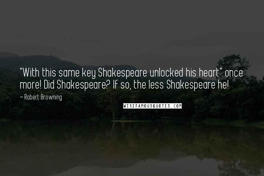 Robert Browning Quotes: "With this same key Shakespeare unlocked his heart" once more! Did Shakespeare? If so, the less Shakespeare he!