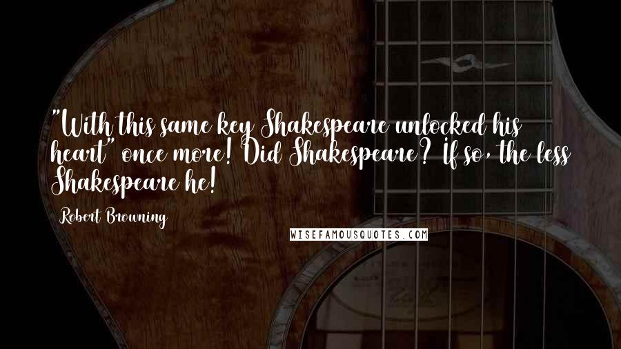 Robert Browning Quotes: "With this same key Shakespeare unlocked his heart" once more! Did Shakespeare? If so, the less Shakespeare he!