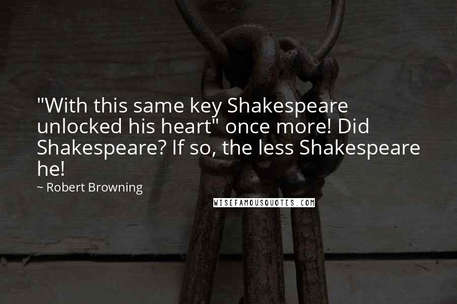 Robert Browning Quotes: "With this same key Shakespeare unlocked his heart" once more! Did Shakespeare? If so, the less Shakespeare he!