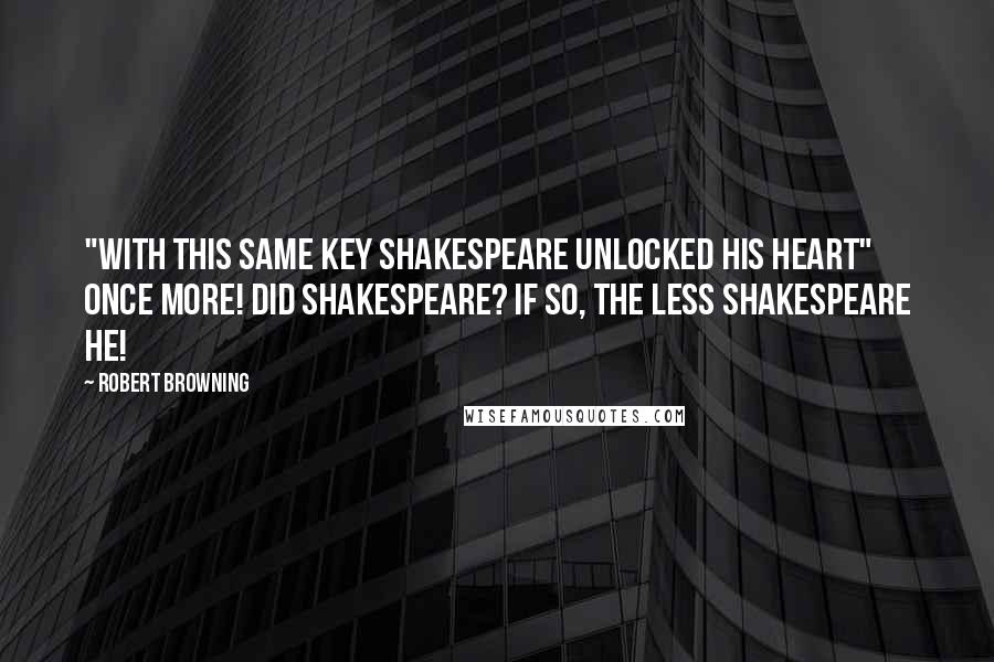 Robert Browning Quotes: "With this same key Shakespeare unlocked his heart" once more! Did Shakespeare? If so, the less Shakespeare he!