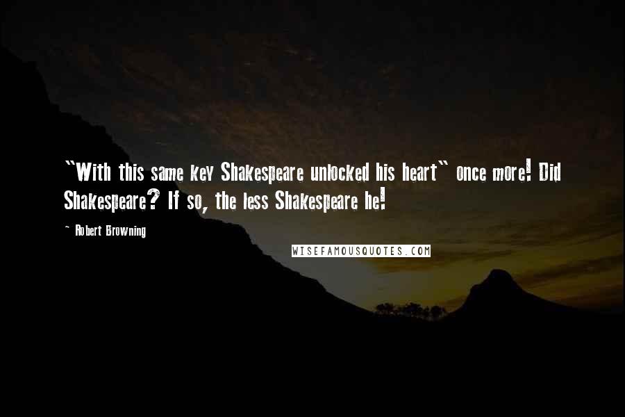 Robert Browning Quotes: "With this same key Shakespeare unlocked his heart" once more! Did Shakespeare? If so, the less Shakespeare he!