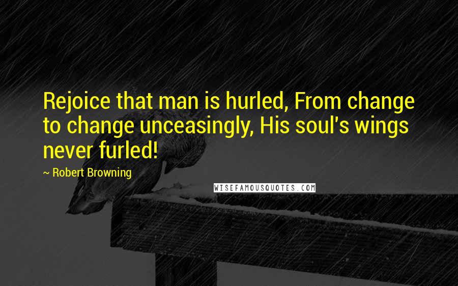 Robert Browning Quotes: Rejoice that man is hurled, From change to change unceasingly, His soul's wings never furled!