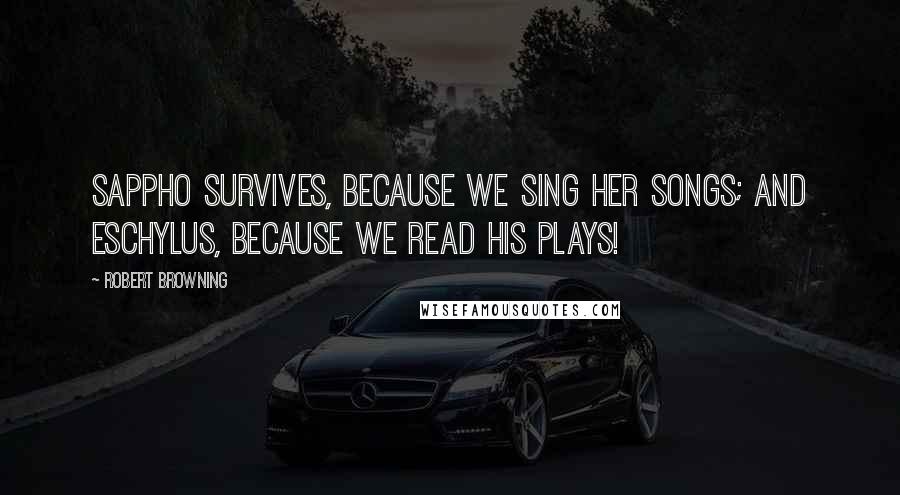 Robert Browning Quotes: Sappho survives, because we sing her songs; And Eschylus, because we read his plays!