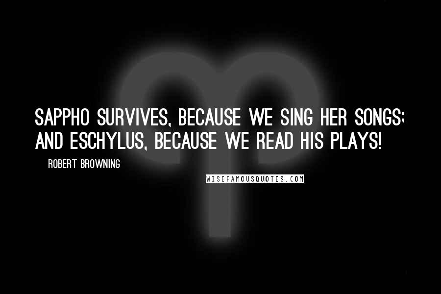 Robert Browning Quotes: Sappho survives, because we sing her songs; And Eschylus, because we read his plays!