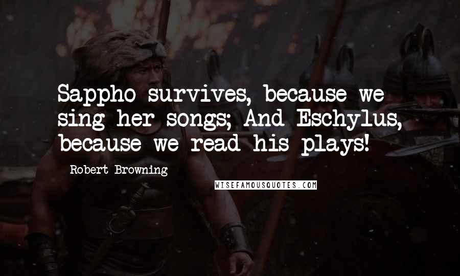 Robert Browning Quotes: Sappho survives, because we sing her songs; And Eschylus, because we read his plays!