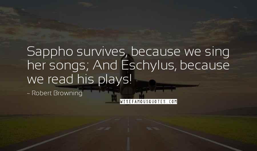 Robert Browning Quotes: Sappho survives, because we sing her songs; And Eschylus, because we read his plays!