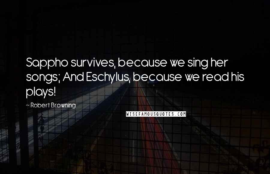 Robert Browning Quotes: Sappho survives, because we sing her songs; And Eschylus, because we read his plays!