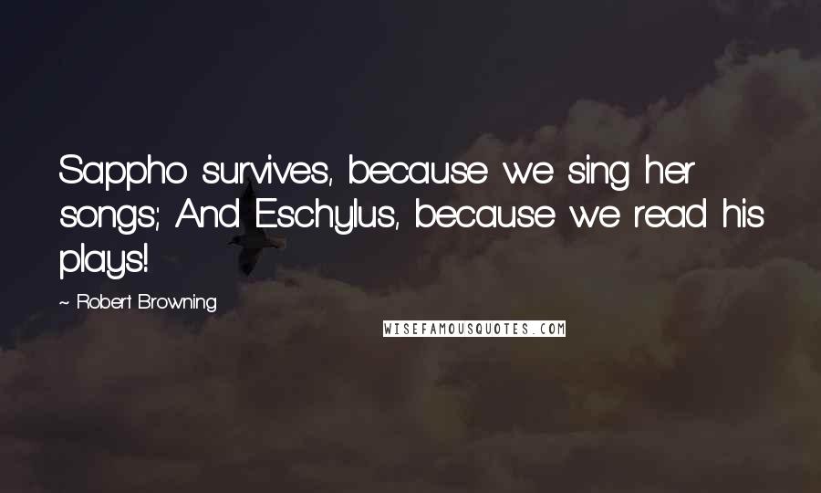 Robert Browning Quotes: Sappho survives, because we sing her songs; And Eschylus, because we read his plays!