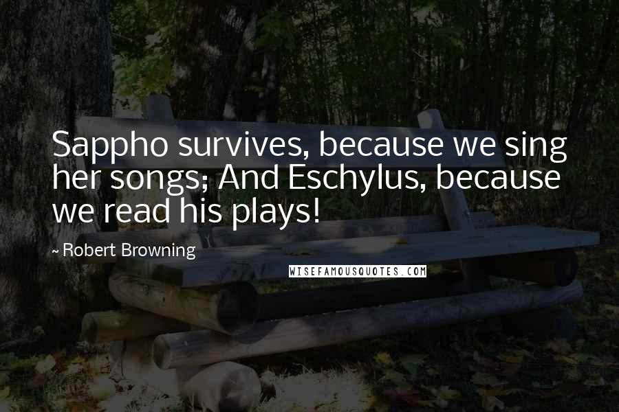 Robert Browning Quotes: Sappho survives, because we sing her songs; And Eschylus, because we read his plays!