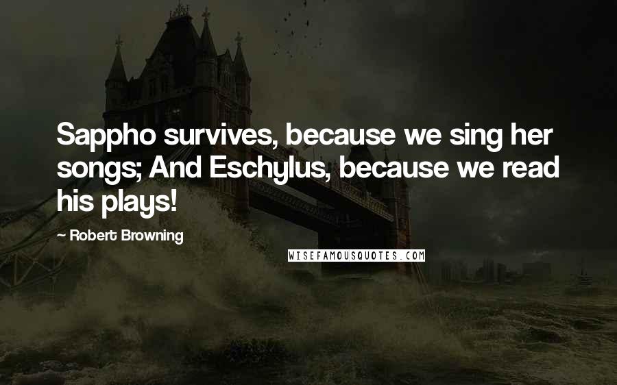 Robert Browning Quotes: Sappho survives, because we sing her songs; And Eschylus, because we read his plays!