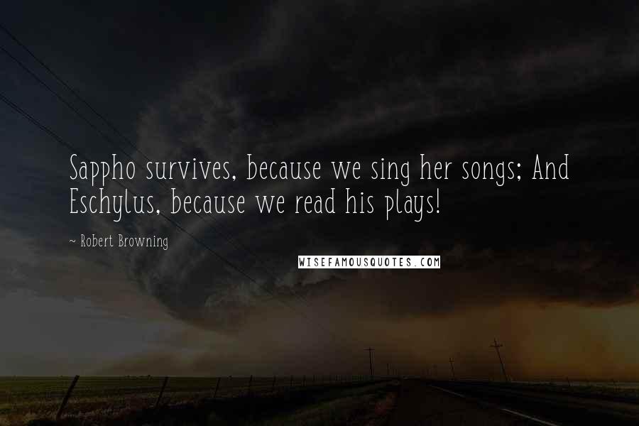 Robert Browning Quotes: Sappho survives, because we sing her songs; And Eschylus, because we read his plays!