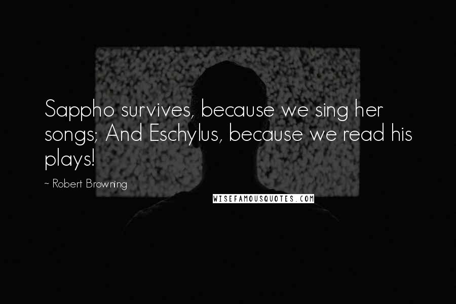 Robert Browning Quotes: Sappho survives, because we sing her songs; And Eschylus, because we read his plays!