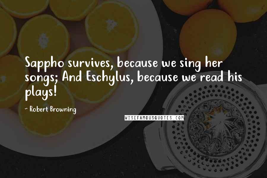 Robert Browning Quotes: Sappho survives, because we sing her songs; And Eschylus, because we read his plays!