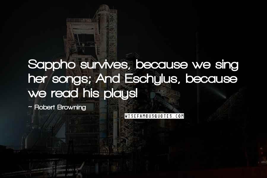 Robert Browning Quotes: Sappho survives, because we sing her songs; And Eschylus, because we read his plays!