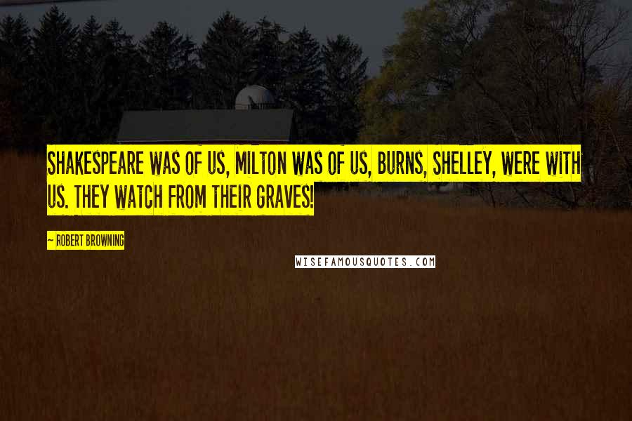 Robert Browning Quotes: Shakespeare was of us, Milton was of us, Burns, Shelley, were with us. They watch from their graves!