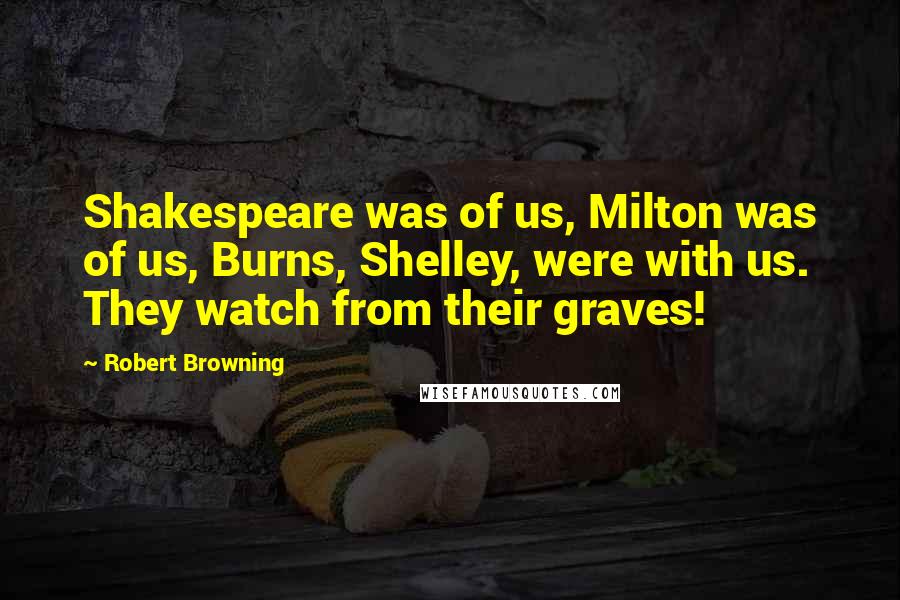 Robert Browning Quotes: Shakespeare was of us, Milton was of us, Burns, Shelley, were with us. They watch from their graves!