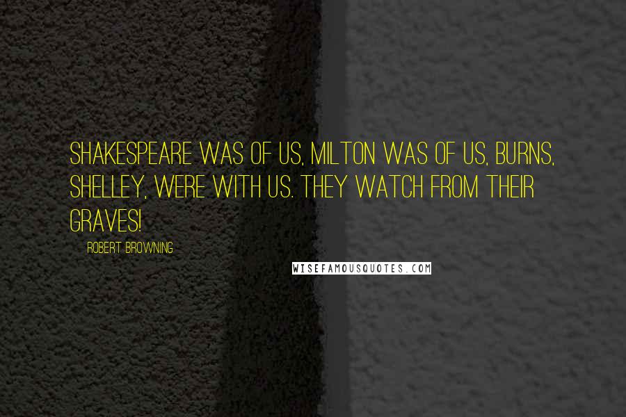 Robert Browning Quotes: Shakespeare was of us, Milton was of us, Burns, Shelley, were with us. They watch from their graves!