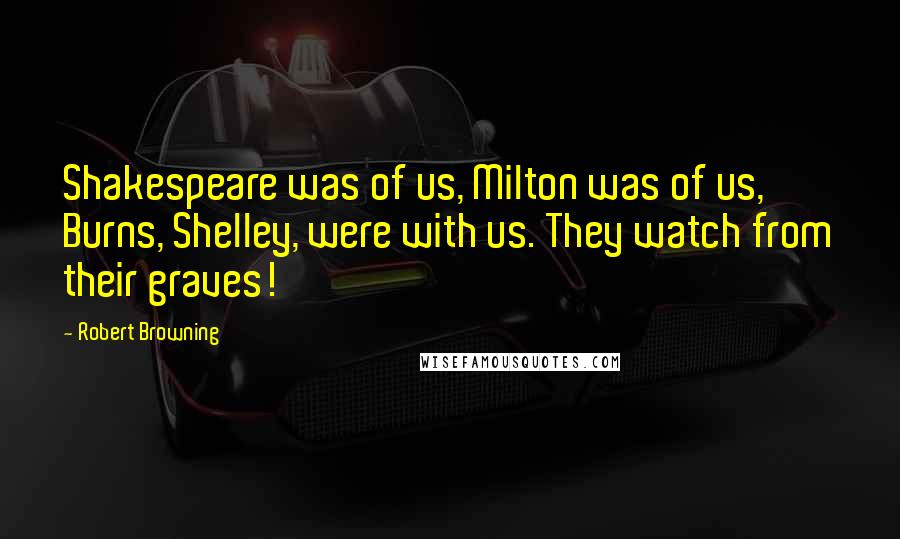 Robert Browning Quotes: Shakespeare was of us, Milton was of us, Burns, Shelley, were with us. They watch from their graves!