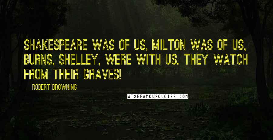 Robert Browning Quotes: Shakespeare was of us, Milton was of us, Burns, Shelley, were with us. They watch from their graves!