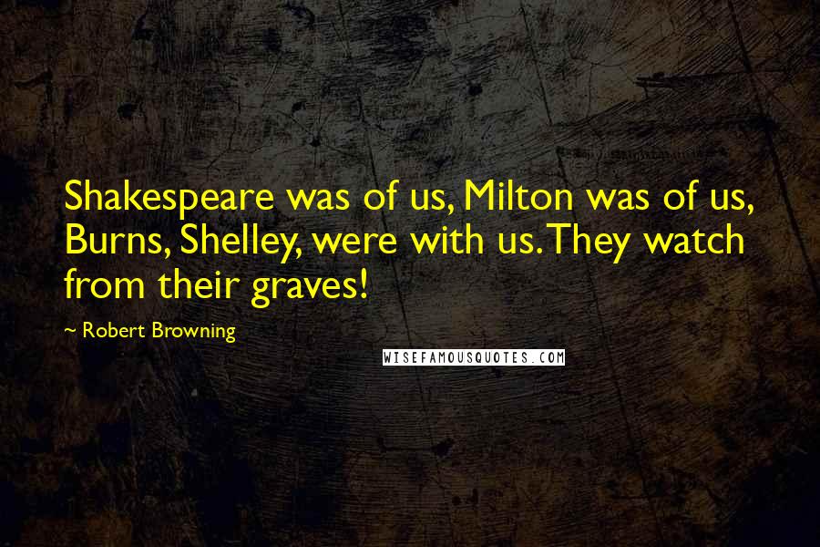 Robert Browning Quotes: Shakespeare was of us, Milton was of us, Burns, Shelley, were with us. They watch from their graves!