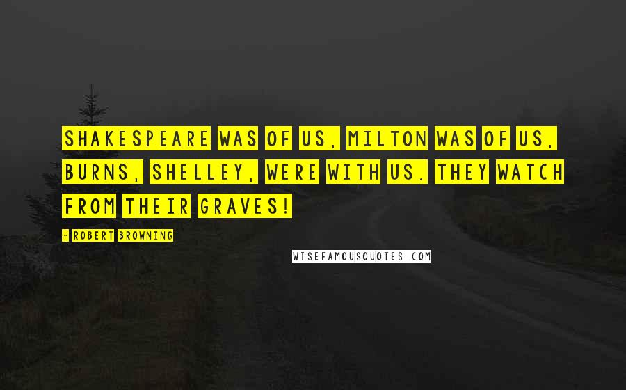 Robert Browning Quotes: Shakespeare was of us, Milton was of us, Burns, Shelley, were with us. They watch from their graves!