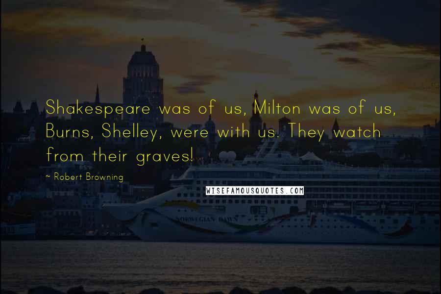 Robert Browning Quotes: Shakespeare was of us, Milton was of us, Burns, Shelley, were with us. They watch from their graves!